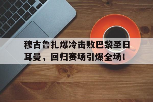 九游旧版本穆古鲁扎爆冷击败巴黎圣日耳曼，回归赛场引爆全场！